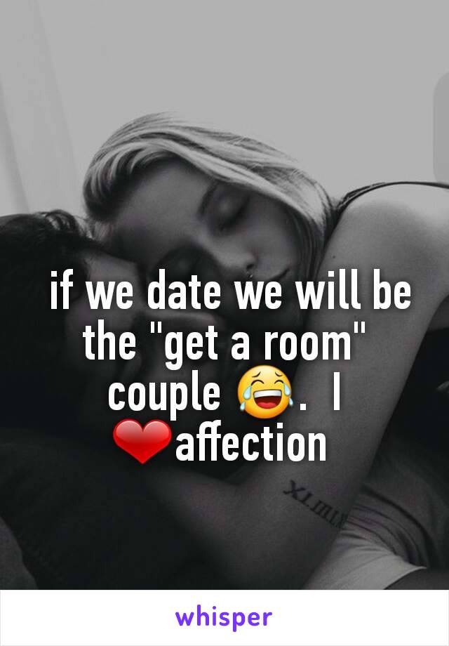  if we date we will be the "get a room" couple 😂.  I ❤affection 