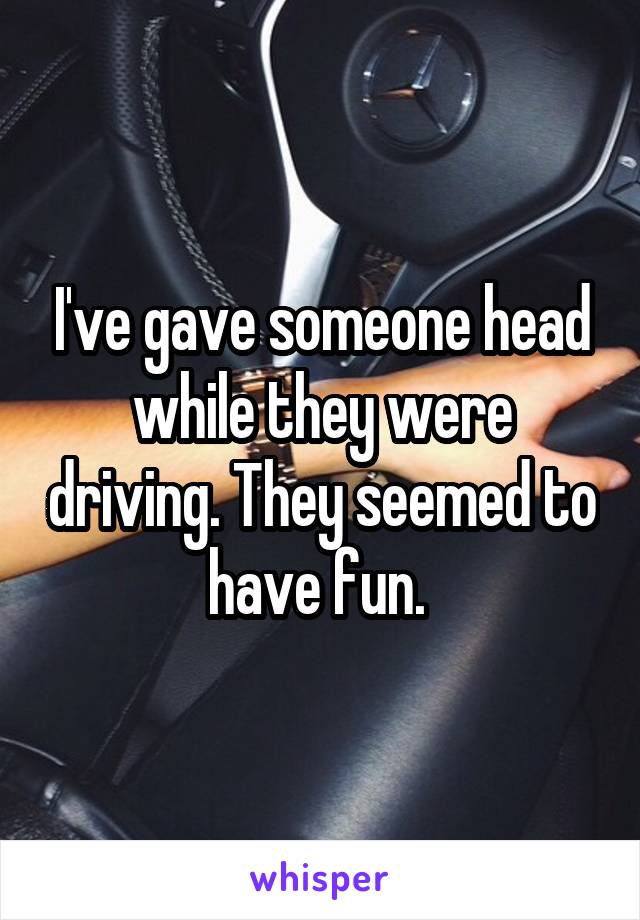 I've gave someone head while they were driving. They seemed to have fun. 