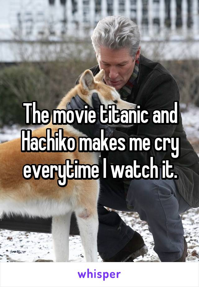 The movie titanic and Hachiko makes me cry everytime I watch it.