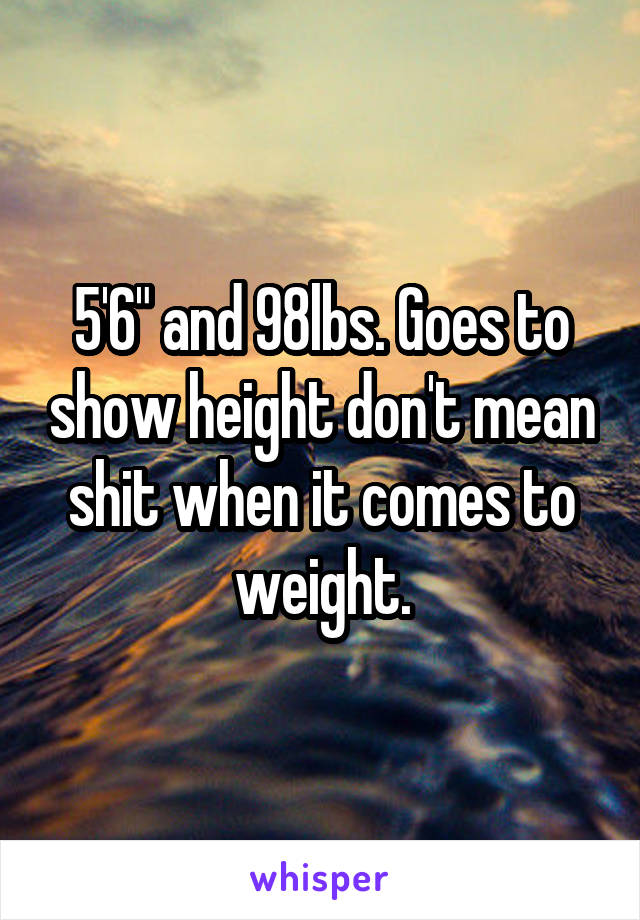 5'6" and 98lbs. Goes to show height don't mean shit when it comes to weight.