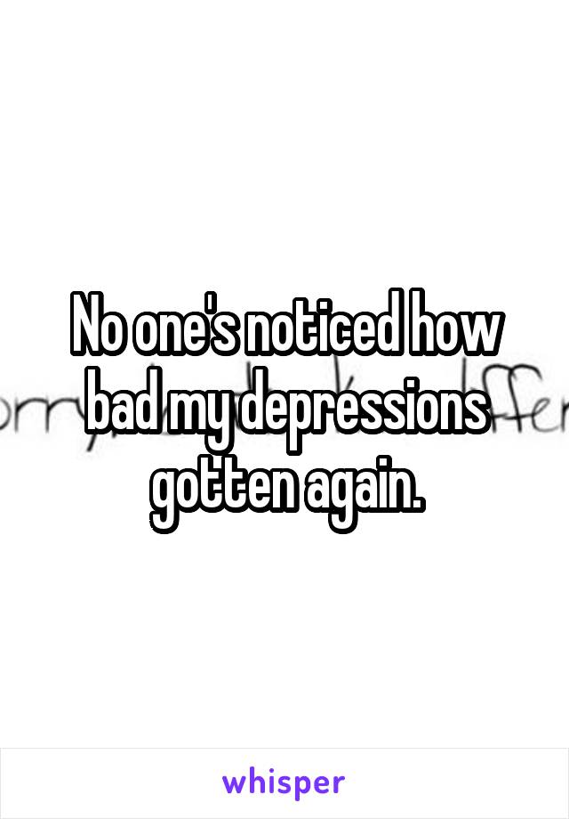 No one's noticed how bad my depressions gotten again.