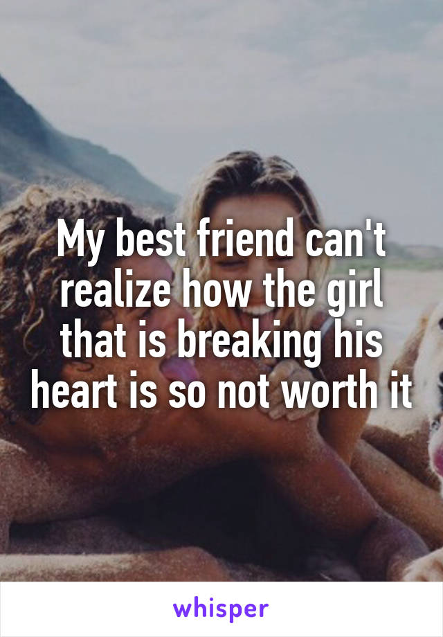 My best friend can't realize how the girl that is breaking his heart is so not worth it