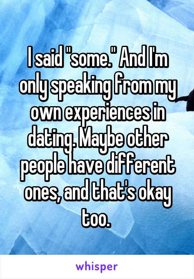 I said "some." And I'm only speaking from my own experiences in dating. Maybe other people have different ones, and that's okay too. 
