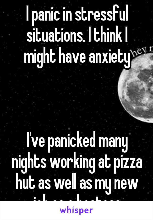 I panic in stressful situations. I think I might have anxiety



I've panicked many nights working at pizza hut as well as my new job as a hostess