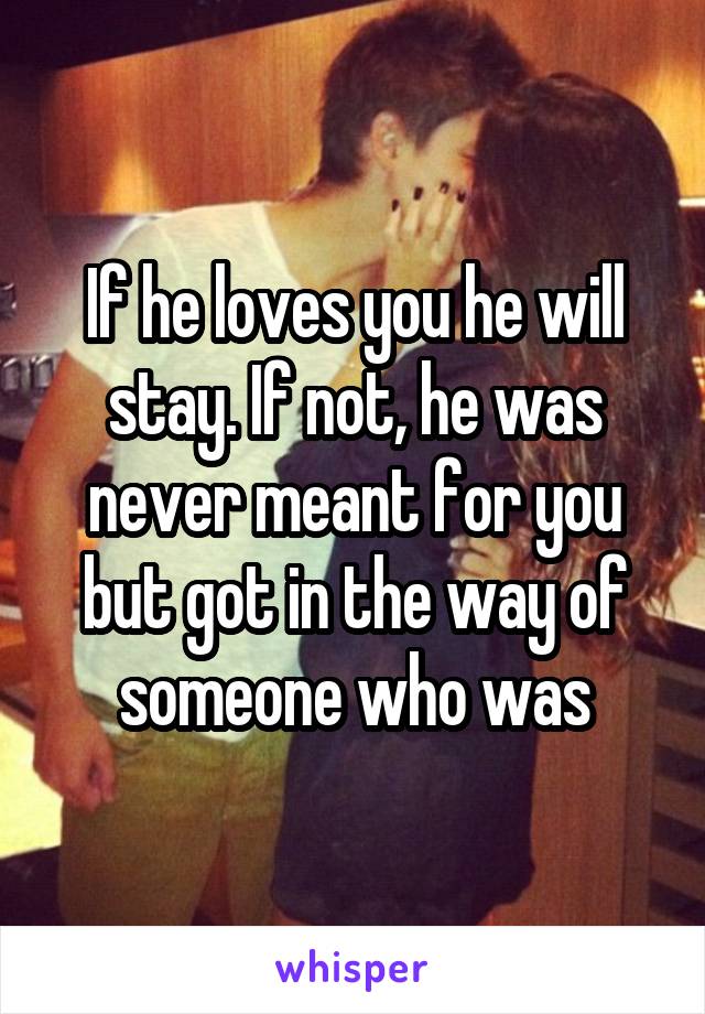 If he loves you he will stay. If not, he was never meant for you but got in the way of someone who was