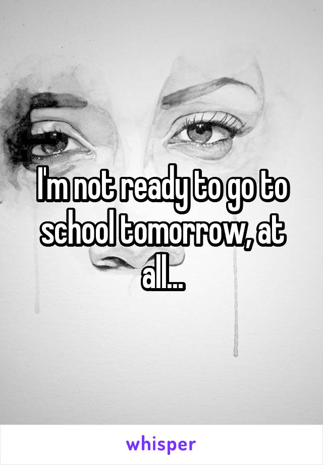 I'm not ready to go to school tomorrow, at all...