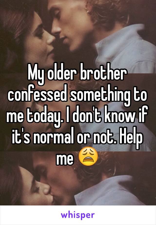 My older brother confessed something to me today. I don't know if it's normal or not. Help me 😩