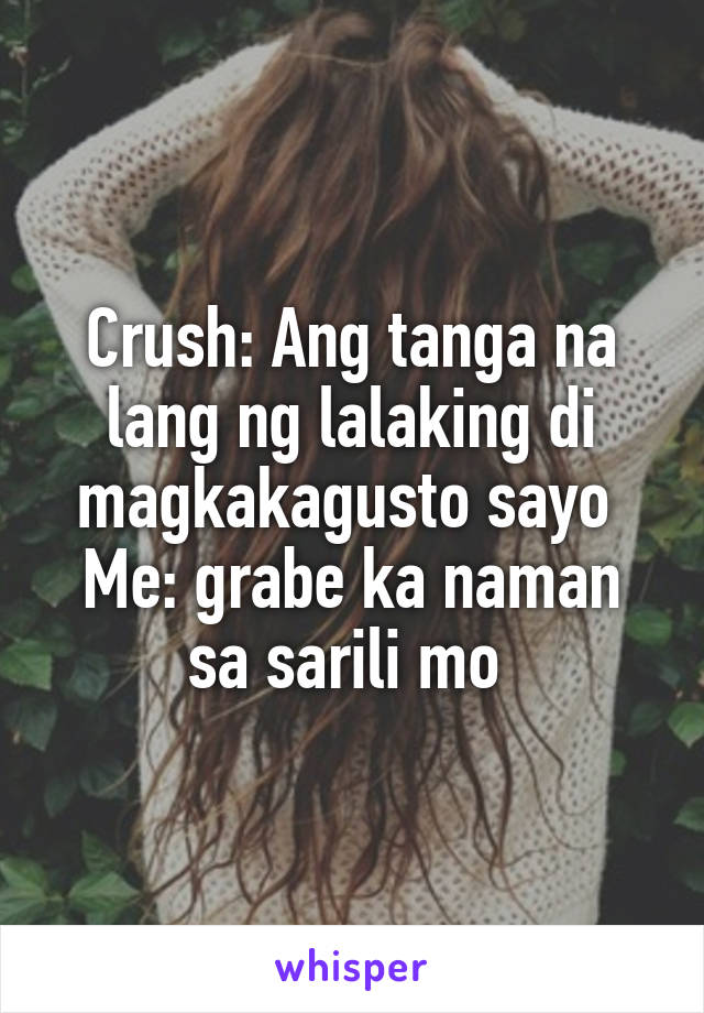 Crush: Ang tanga na lang ng lalaking di magkakagusto sayo 
Me: grabe ka naman sa sarili mo 