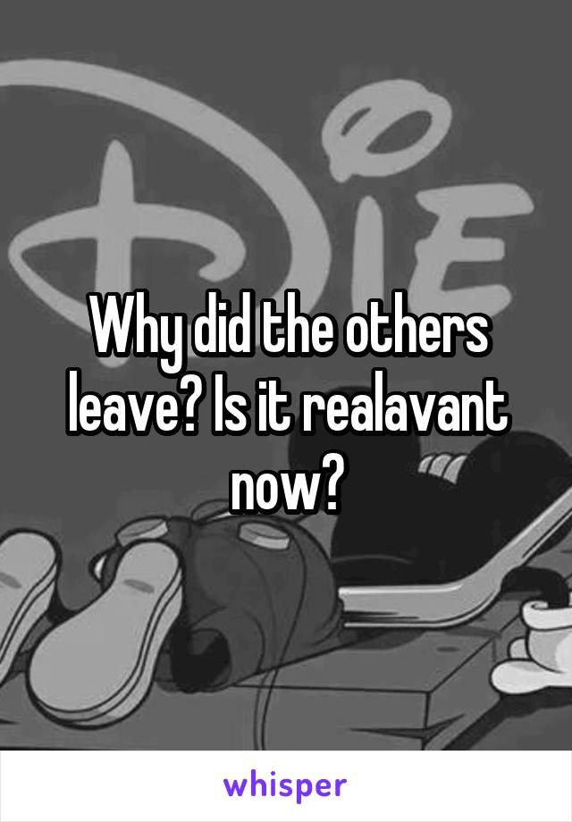 Why did the others leave? Is it realavant now?