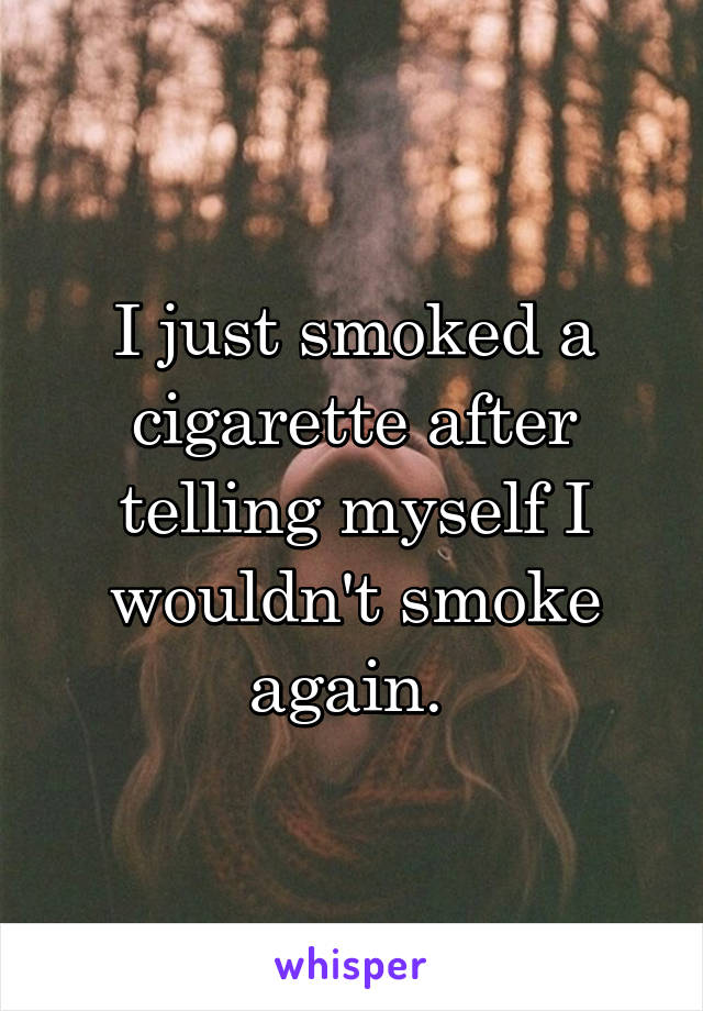 I just smoked a cigarette after telling myself I wouldn't smoke again. 