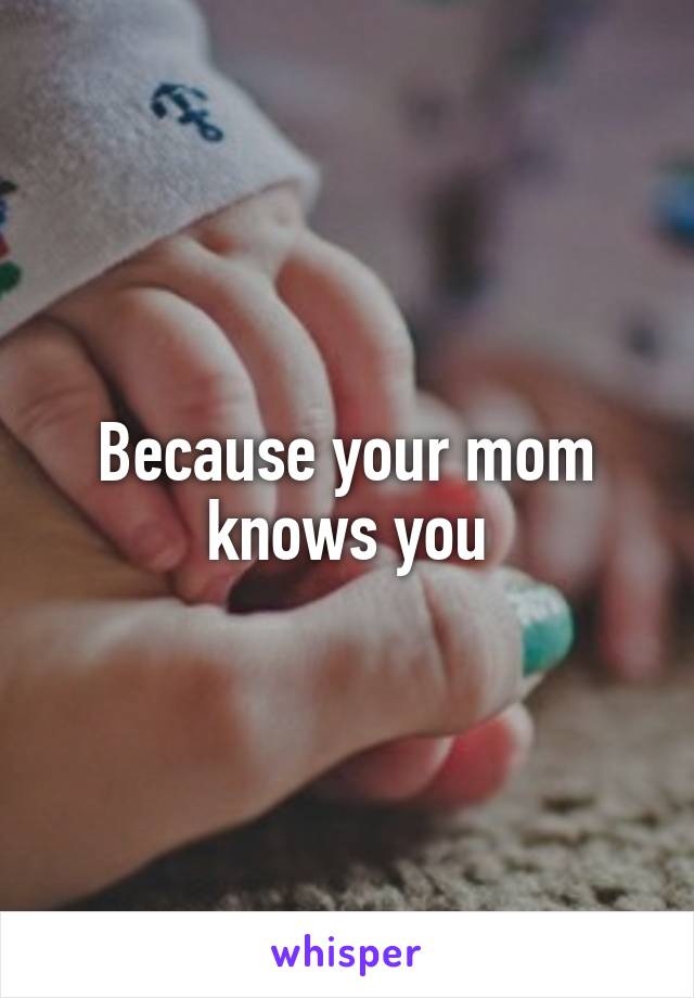 Because your mom knows you