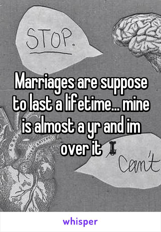 Marriages are suppose to last a lifetime... mine is almost a yr and im over it