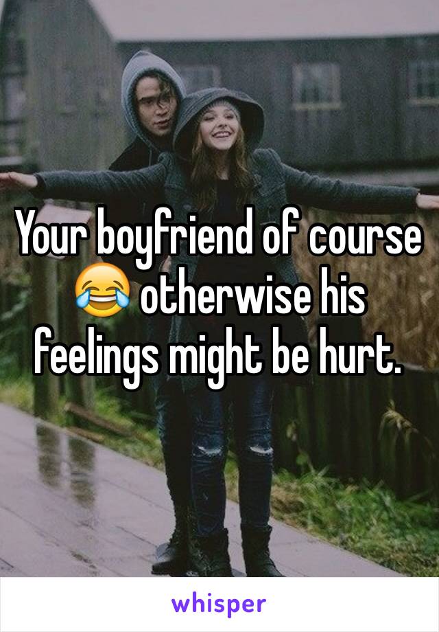 Your boyfriend of course 😂 otherwise his feelings might be hurt.