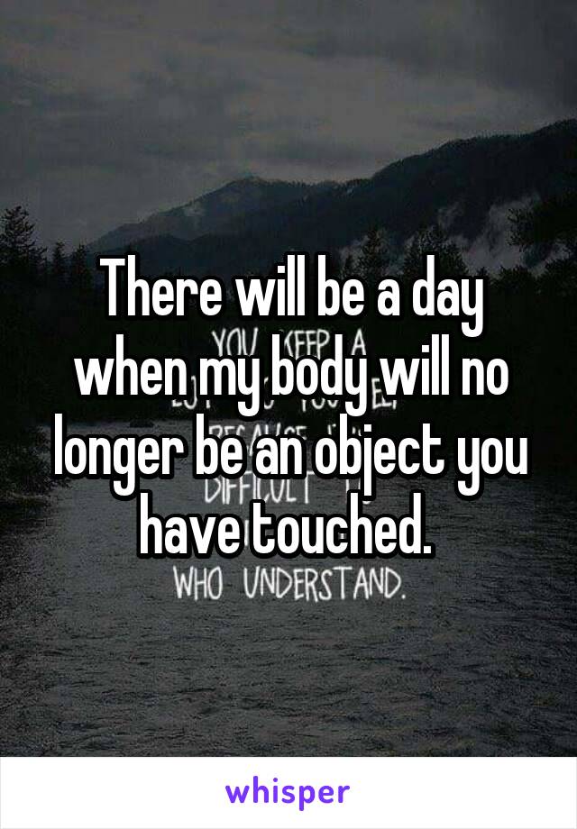 There will be a day when my body will no longer be an object you have touched. 