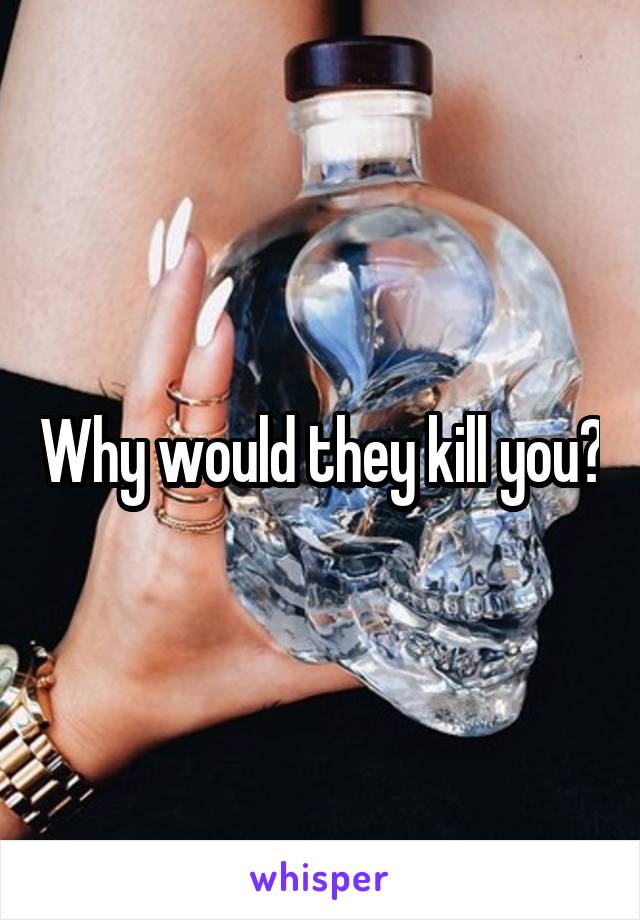 Why would they kill you?