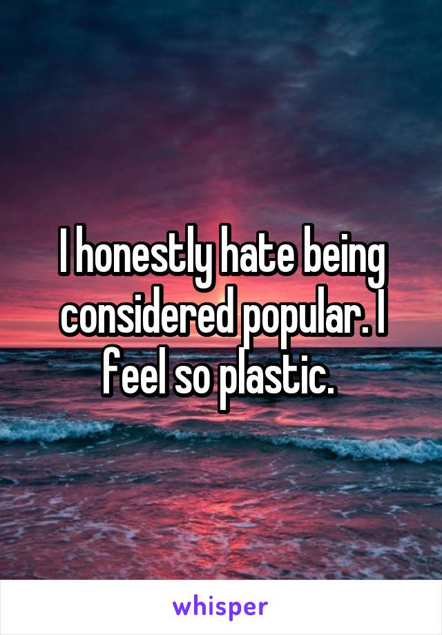 I honestly hate being considered popular. I feel so plastic. 