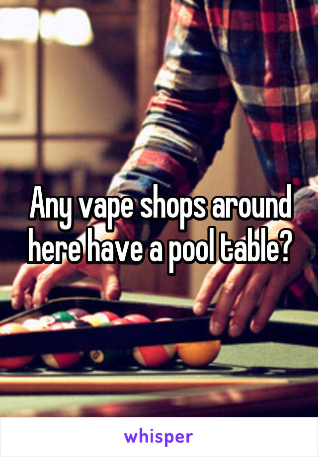 Any vape shops around here have a pool table?