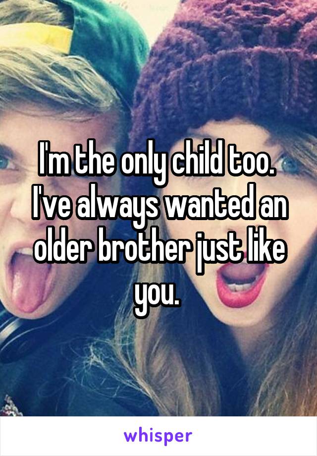 I'm the only child too. 
I've always wanted an older brother just like you. 