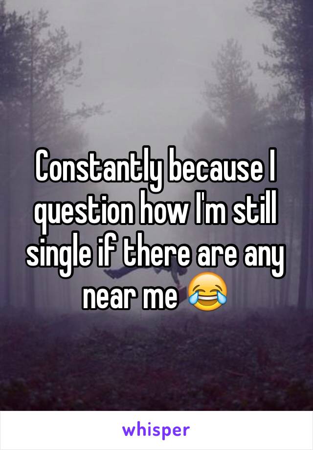 Constantly because I question how I'm still single if there are any near me 😂