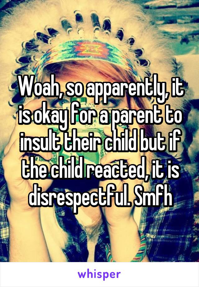 Woah, so apparently, it is okay for a parent to insult their child but if the child reacted, it is disrespectful. Smfh