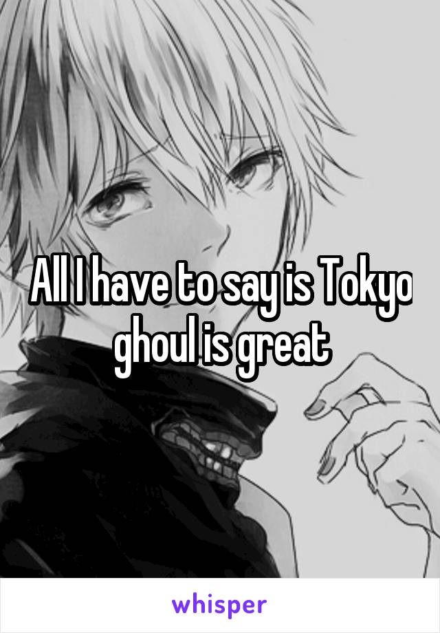 All I have to say is Tokyo ghoul is great