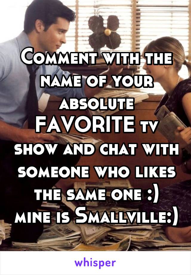 Comment with the name of your absolute FAVORITE tv show and chat with someone who likes the same one :) mine is Smallville:)