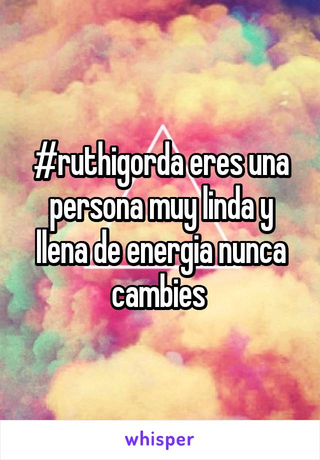 #ruthigorda eres una persona muy linda y llena de energia nunca cambies 