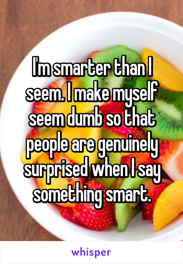 I'm smarter than I seem. I make myself seem dumb so that people are genuinely surprised when I say something smart.