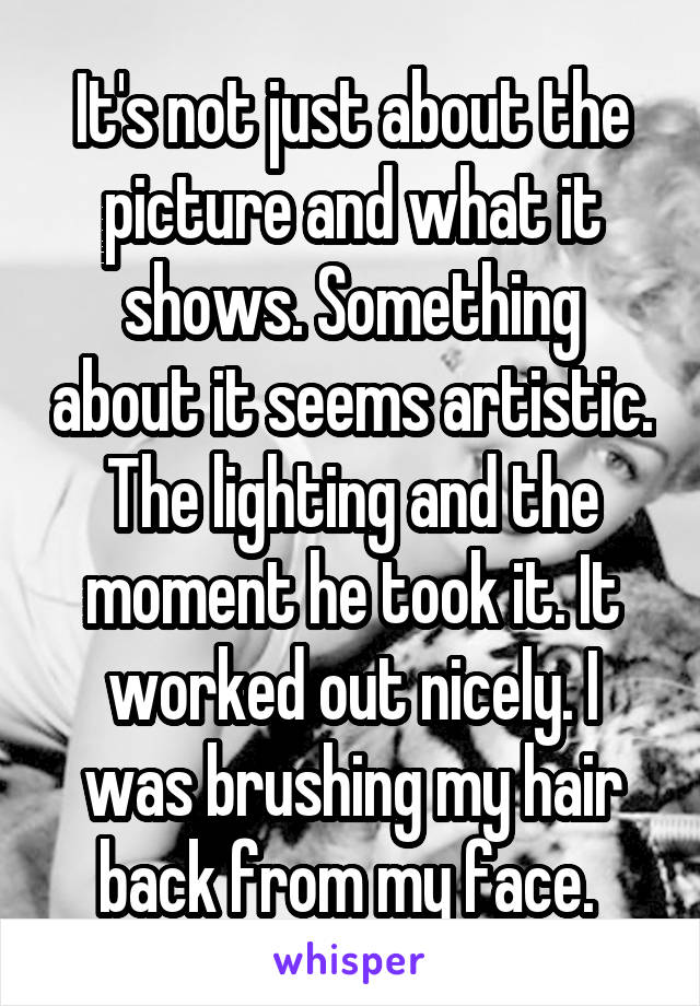 It's not just about the picture and what it shows. Something about it seems artistic. The lighting and the moment he took it. It worked out nicely. I was brushing my hair back from my face. 