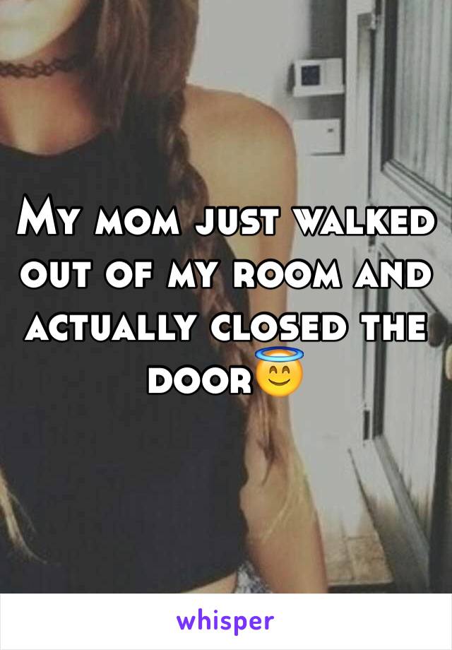 My mom just walked out of my room and actually closed the door😇