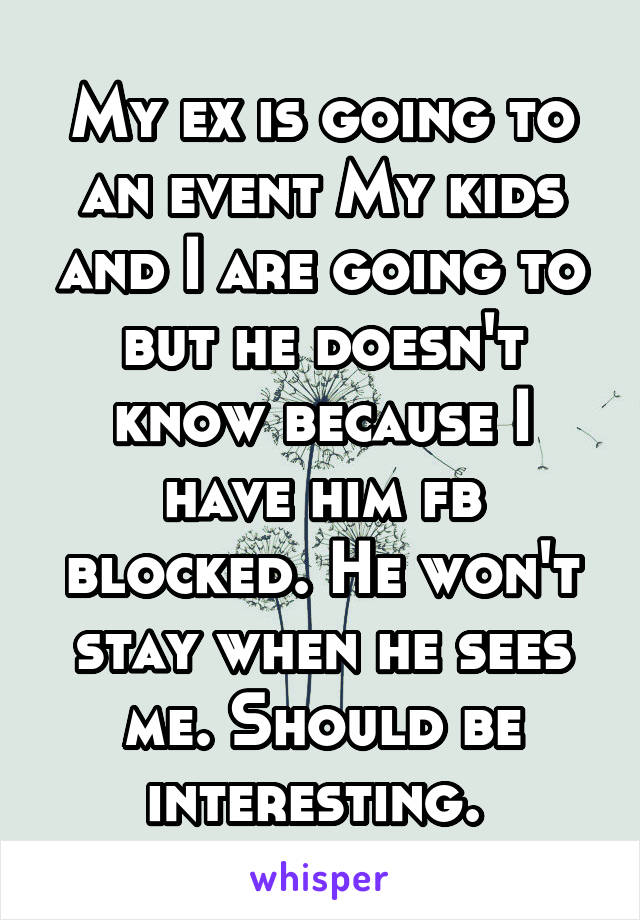 My ex is going to an event My kids and I are going to but he doesn't know because I have him fb blocked. He won't stay when he sees me. Should be interesting. 