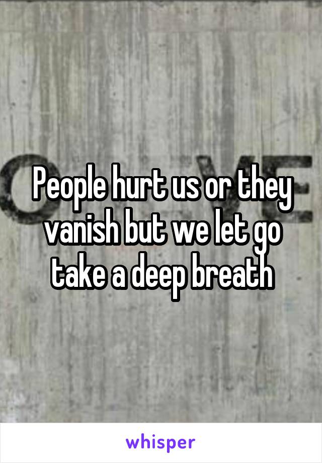 People hurt us or they vanish but we let go take a deep breath