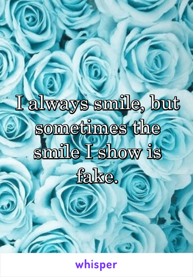 I always smile, but sometimes the smile I show is fake.