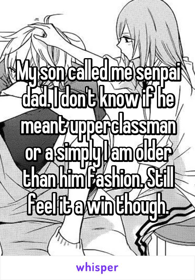 My son called me senpai dad. I don't know if he meant upperclassman or a simply I am older than him fashion. Still feel it a win though.