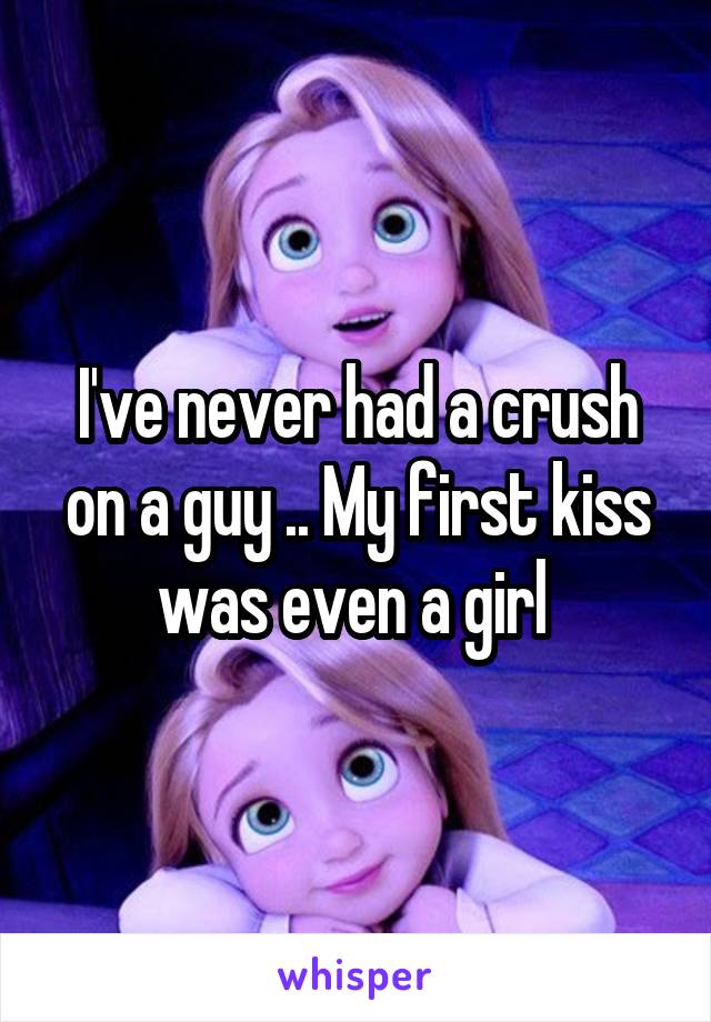 I've never had a crush on a guy .. My first kiss was even a girl 