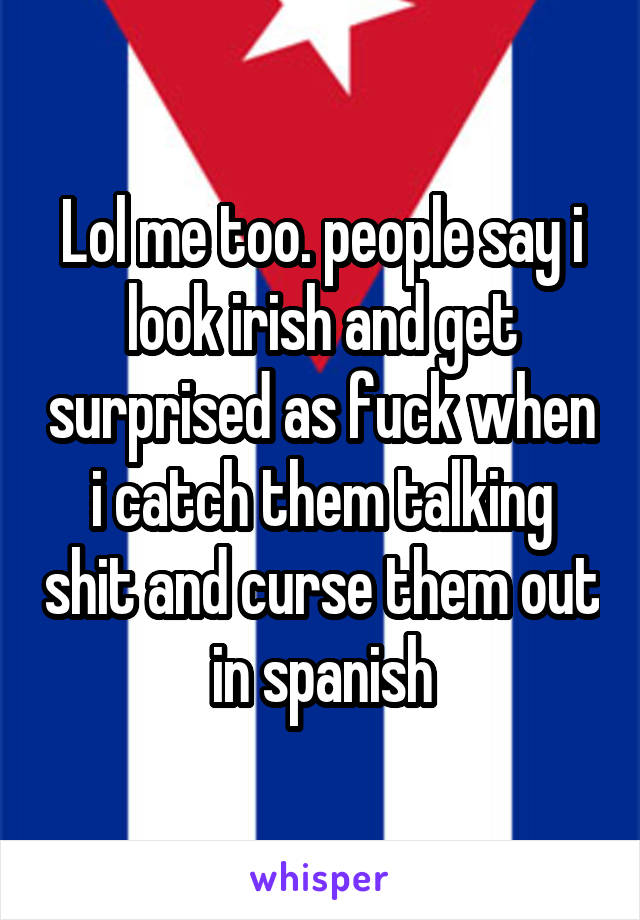 Lol me too. people say i look irish and get surprised as fuck when i catch them talking shit and curse them out in spanish