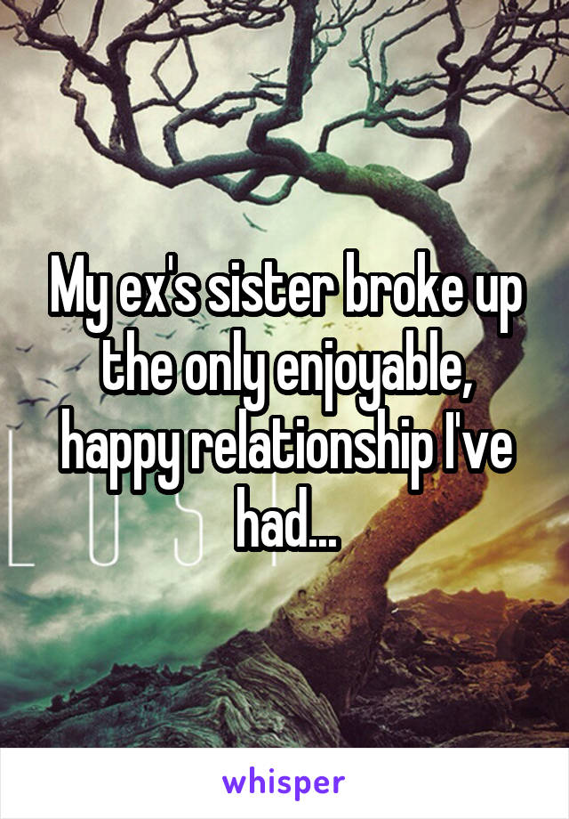 My ex's sister broke up the only enjoyable, happy relationship I've had...