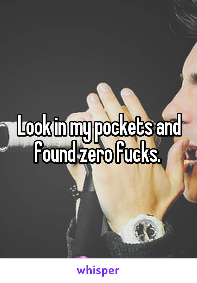 Look in my pockets and found zero fucks. 