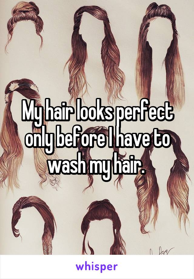 My hair looks perfect only before I have to wash my hair. 