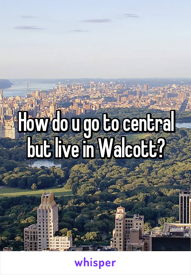 How do u go to central but live in Walcott?