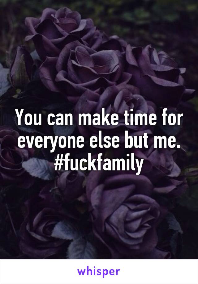 You can make time for everyone else but me.
#fuckfamily