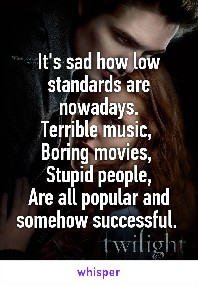 It's sad how low standards are nowadays.
Terrible music, 
Boring movies, 
Stupid people,
Are all popular and somehow successful. 