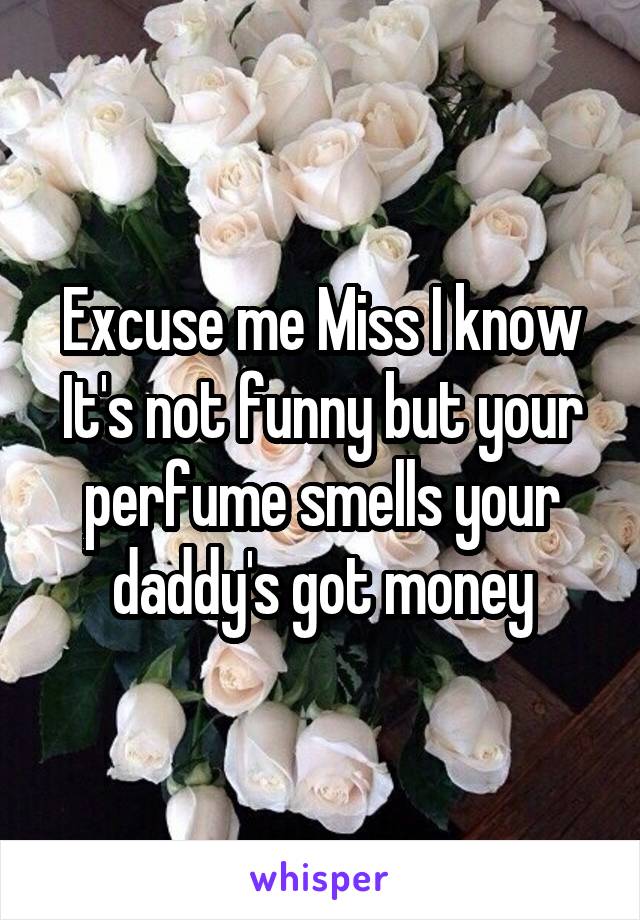 Excuse me Miss I know It's not funny but your perfume smells your daddy's got money