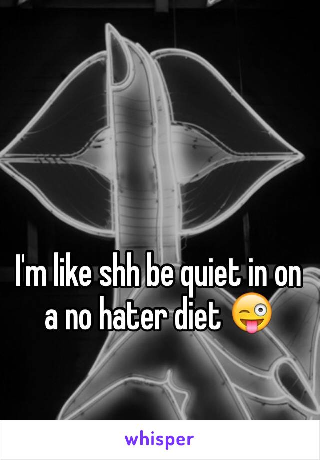 I'm like shh be quiet in on a no hater diet 😜