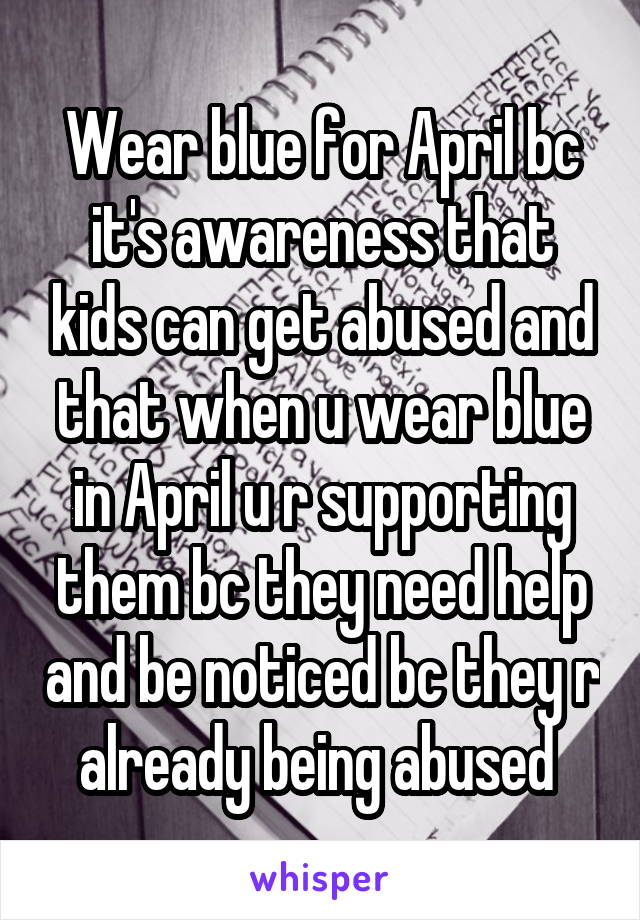 Wear blue for April bc it's awareness that kids can get abused and that when u wear blue in April u r supporting them bc they need help and be noticed bc they r already being abused 