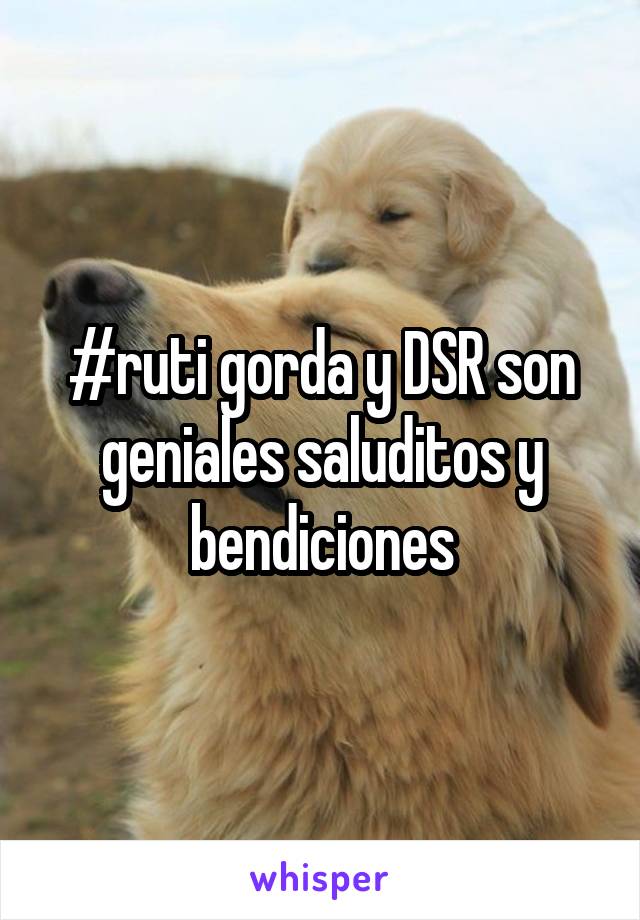 #ruti gorda y DSR son geniales saluditos y bendiciones