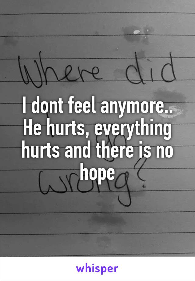 I dont feel anymore.. He hurts, everything hurts and there is no hope