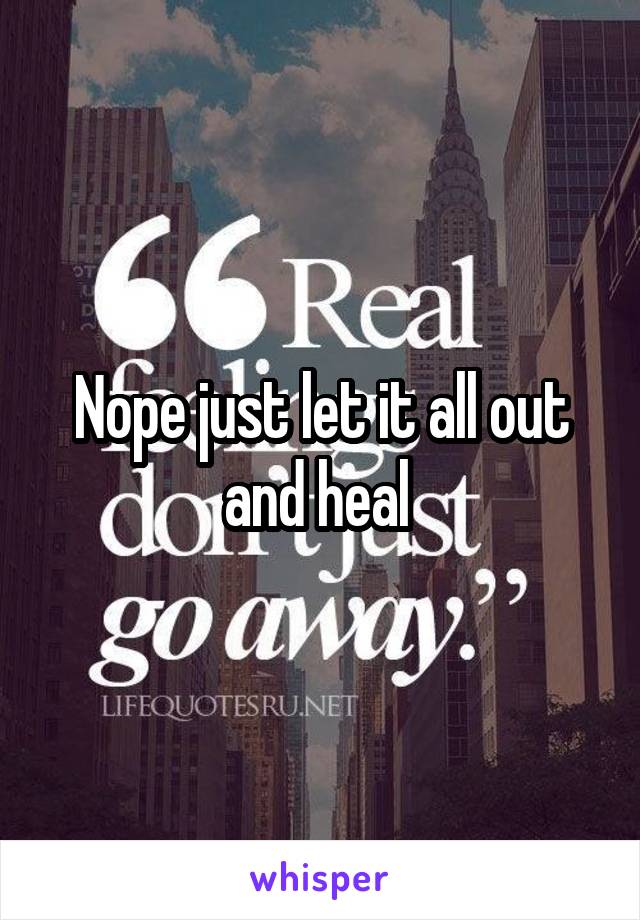 Nope just let it all out and heal 