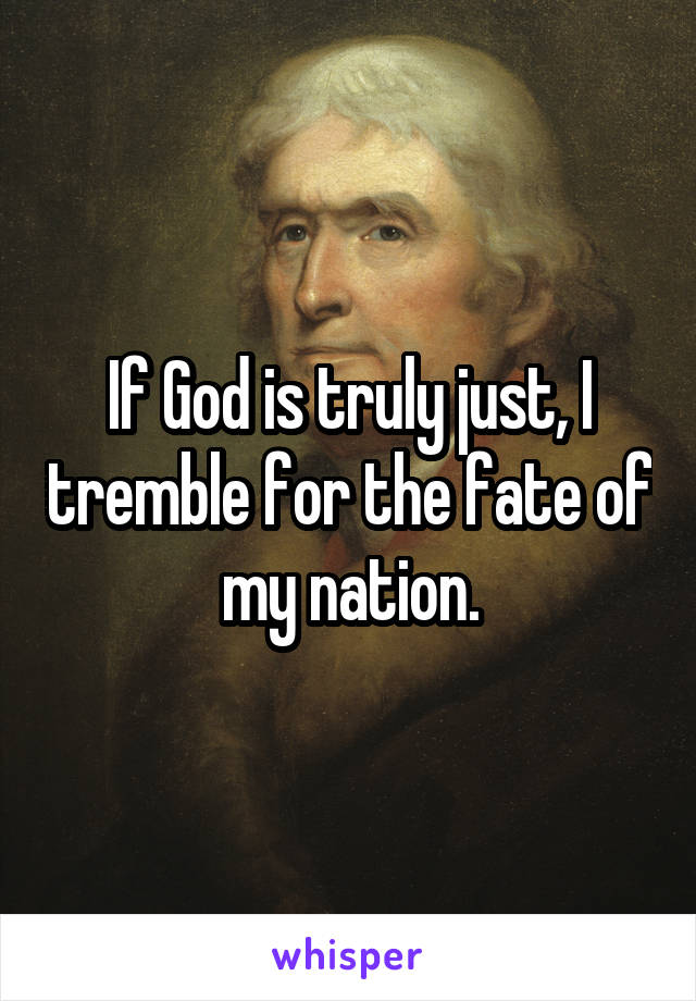 If God is truly just, I tremble for the fate of my nation.