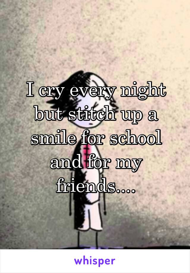 I cry every night but stitch up a smile for school and for my friends....